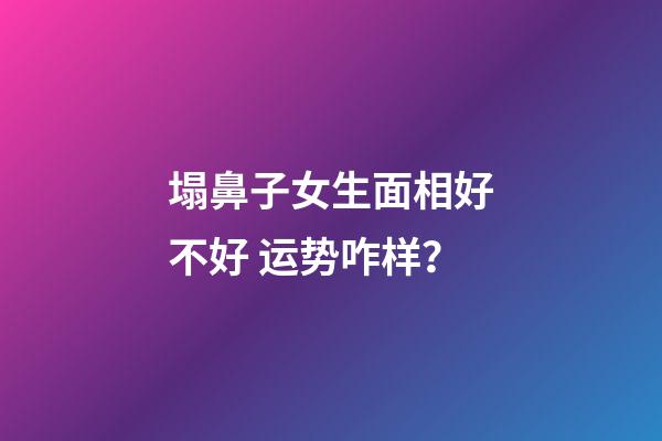塌鼻子女生面相好不好 运势咋样？